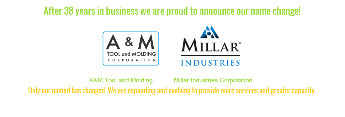 After more than 38 years, A&M Tool and Molding Corporation is now Millar Industries. Only our name has changed.